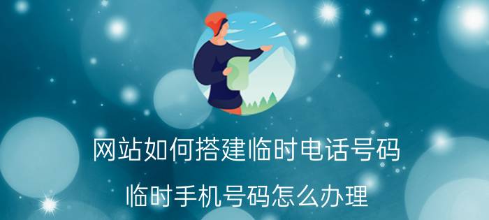 网站如何搭建临时电话号码 临时手机号码怎么办理？